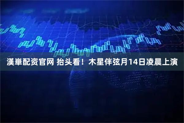 漢崋配资官网 抬头看！木星伴弦月14日凌晨上演