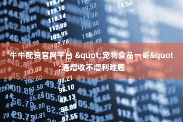 牛牛配资官网平台 &quot;宠物食品一哥&quot;遇增收不增利难题