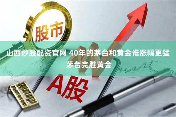 山西炒股配资官网 40年的茅台和黄金谁涨幅更猛 茅台完胜黄金
