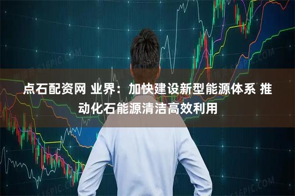 点石配资网 业界：加快建设新型能源体系&#32;推动化石能源清洁高效利用
