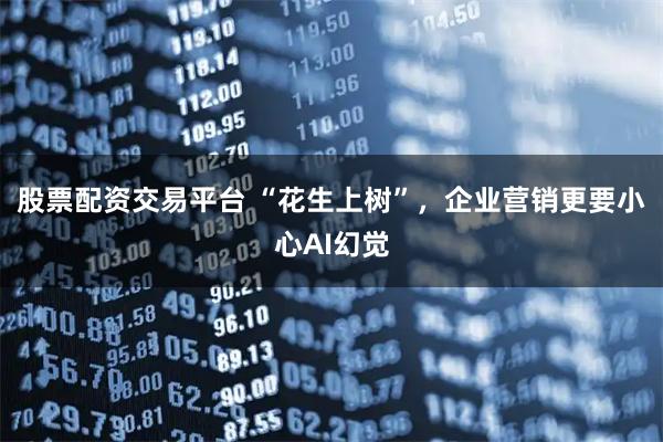 股票配资交易平台 “花生上树”，企业营销更要小心AI幻觉