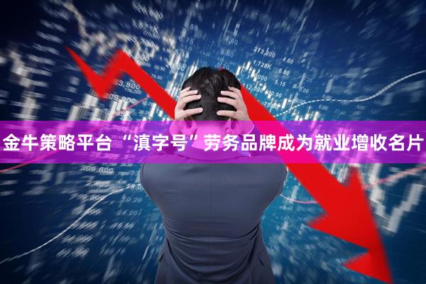 金牛策略平台 “滇字号”劳务品牌成为就业增收名片