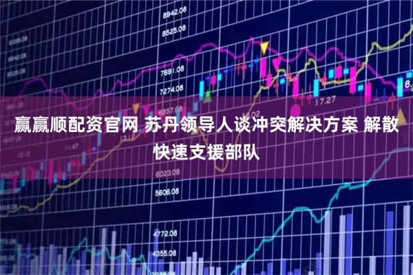 赢赢顺配资官网 苏丹领导人谈冲突解决方案 解散快速支援部队